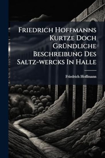 Friedrich Hoffmanns Kurtze Doch GrÃ1/4ndliche Beschreibung Des Saltz-wercks In Halle
