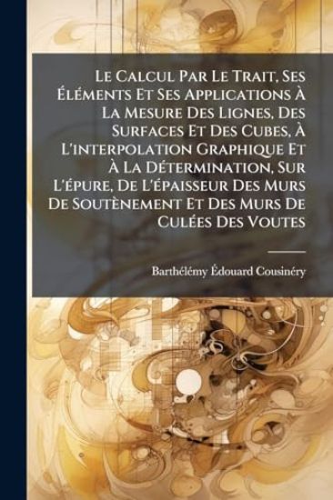 Le Calcul Par Le Trait, Ses Ã?lÃ(c)ments Et Ses Applications Ã? La Mesure Des Lignes, Des Surfaces Et Des Cubes, Ã? L'interpolation Graphique Et Ã? La DÃ(c)termination, Sur L'Ã(c)pure, De L'Ã(c)paisseur Des Murs De Soutènement Et Des Murs
