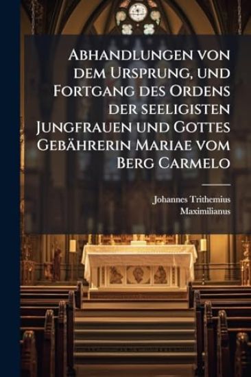 Abhandlungen von dem Ursprung, und Fortgang des Ordens der seeligisten Jungfrauen und Gottes Gebährerin Mariae vom Berg Carmelo
