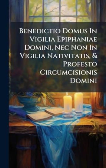 Benedictio Domus In Vigilia Epiphaniae Domini, Nec Non In Vigilia Nativitatis, & Profesto Circumcisionis Domini