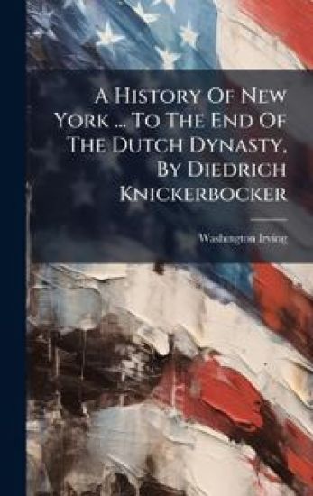 A History Of New York ... To The End Of The Dutch Dynasty, By Diedrich Knickerbocker