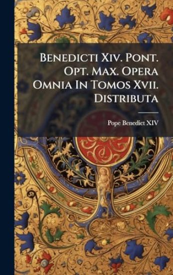 Benedicti Xiv. Pont. Opt. Max. Opera Omnia In Tomos Xvii. Distributa