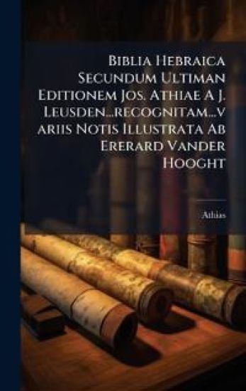 Biblia Hebraica Secundum Ultiman Editionem Jos. Athiae A J. Leusden...recognitam...variis Notis Illustrata Ab Ererard Vander Hooght