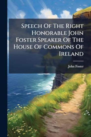 Speech Of The Right Honorable John Foster Speaker Of The House Of Commons Of Ireland