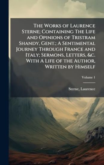 The Works of Laurence Sterne; Containing The Life and Opinions of Tristram Shandy, Gent.; A Sentimental Journey Through France and Italy; Sermons, Letters, &c. With A Life of the Author, Written by Himself