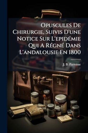 Opuscules De Chirurgie, Suivis D'une Notice Sur L'epidÃ(c)mie Qui A RÃ(c)gnÃ(c) Dans L'andalousie En 1800