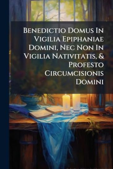 Benedictio Domus In Vigilia Epiphaniae Domini, Nec Non In Vigilia Nativitatis, & Profesto Circumcisionis Domini