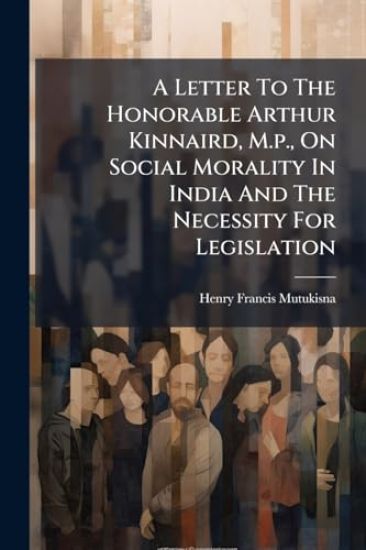 A Letter To The Honorable Arthur Kinnaird, M.p., On Social Morality In India And The Necessity For Legislation