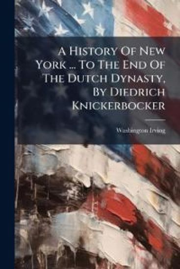 A History Of New York ... To The End Of The Dutch Dynasty, By Diedrich Knickerbocker