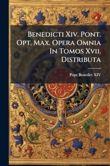 Benedicti Xiv. Pont. Opt. Max. Opera Omnia In Tomos Xvii. Distributa