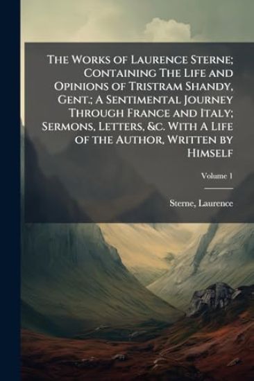 The Works of Laurence Sterne; Containing The Life and Opinions of Tristram Shandy, Gent.; A Sentimental Journey Through France and Italy; Sermons, Letters, &c. With A Life of the Author, Written by Himself