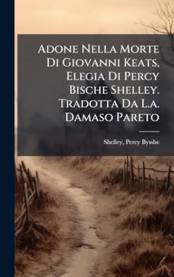 Adone Nella Morte Di Giovanni Keats, Elegia Di Percy Bische Shelley. Tradotta Da L.a. Damaso Pareto
