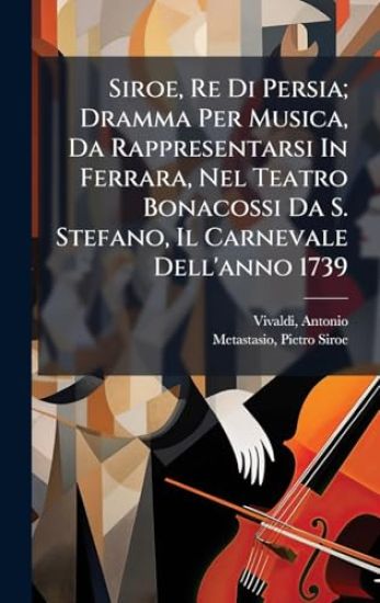 Siroe, Re Di Persia; Dramma Per Musica, Da Rappresentarsi In Ferrara, Nel Teatro Bonacossi Da S. Stefano, Il Carnevale Dell'anno 1739