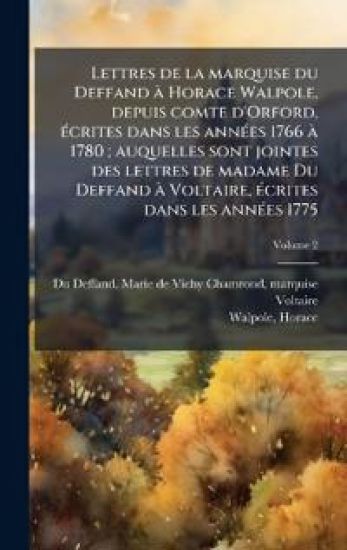 Lettres de la marquise du Deffand Ã Horace Walpole, depuis comte d'Orford, Ã(c)crites dans les annÃ(c)es 1766 Ã 1780; auquelles sont jointes des lettres de madame Du Deffand Ã Voltaire, Ã(c)crites dans les annÃ(c)es 1775
