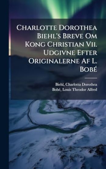 Charlotte Dorothea Biehl's Breve Om Kong Christian Vii. Udgivne Efter Originalerne Af L. BobÃ(c)