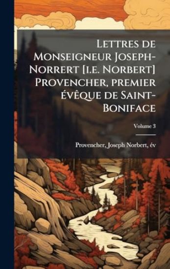 Lettres de Monseigneur Joseph-Norrert [i.e. Norbert] Provencher, premier Ã(c)vÃaque de Saint-Boniface