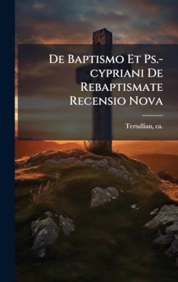 De Baptismo Et Ps.-cypriani De Rebaptismate Recensio Nova