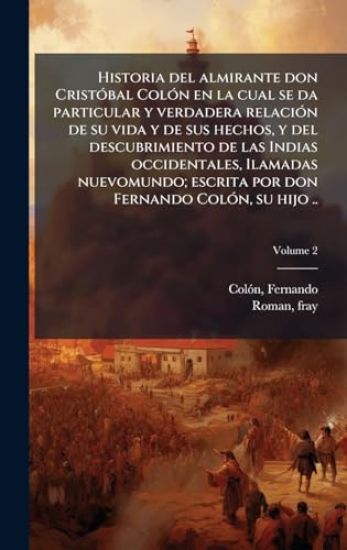 Historia del almirante don CristÃ3bal ColÃ3n en la cual se da particular y verdadera relaciÃ3n de su vida y de sus hechos, y del descubrimiento de las Indias occidentales, Ilamadas nuevomundo; escrita por don Fernando ColÃ3n, su hijo ..