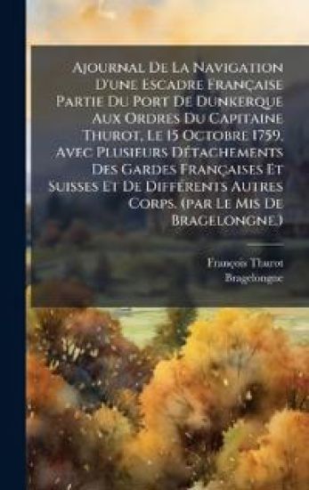Ajournal De La Navigation D'une Escadre Française Partie Du Port De Dunkerque Aux Ordres Du Capitaine Thurot, Le 15 Octobre 1759, Avec Plusieurs DÃ(c)tachements Des Gardes Françaises Et Suisses Et De DiffÃ(c)rents Autres Corps. (par Le Mis De Bragelongne.)