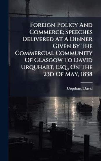Foreign Policy And Commerce; Speeches Delivered At A Dinner Given By The Commercial Community Of Glasgow To David Urquhart, Esq., On The 23d Of May, 1838
