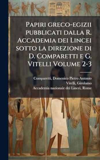 Papiri greco-egizii pubblicati dalla R. Accademia dei Lincei sotto la direzione di D. Comparetti e G. Vitelli Volume 2-3