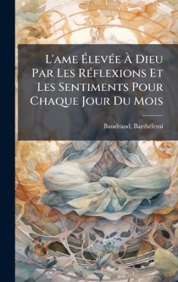 L'ame Ã?levÃ(c)e Ã? Dieu Par Les RÃ(c)flexions Et Les Sentiments Pour Chaque Jour Du Mois