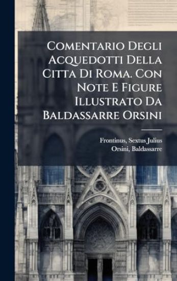 Comentario Degli Acquedotti Della Citta Di Roma. Con Note E Figure Illustrato Da Baldassarre Orsini