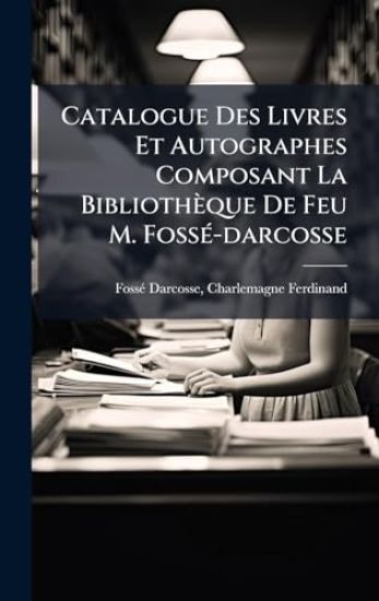 Catalogue Des Livres Et Autographes Composant La Bibliothèque De Feu M. FossÃ(c)-darcosse