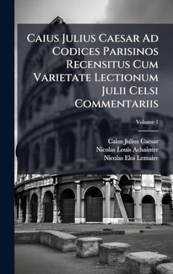 Caius Julius Caesar Ad Codices Parisinos Recensitus Cum Varietate Lectionum Julii Celsi Commentariis