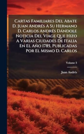 Cartas Familiares Del Abate D. Juan AndrÃ(c)s A Su Hermano D. Carlos AndrÃ(c)s Dàndole Noticia Del Viage Que Hizo A Varias Ciudades De Italia En El Año 1785, Publicadas Por El Mismo D. Carlos
