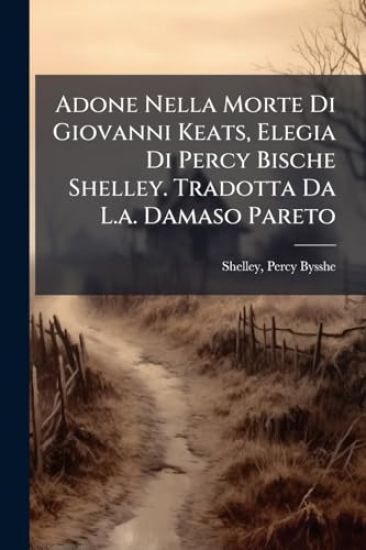 Adone Nella Morte Di Giovanni Keats, Elegia Di Percy Bische Shelley. Tradotta Da L.a. Damaso Pareto