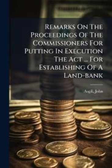 Remarks On The Proceedings Of The Commissioners For Putting In Execution The Act ... For Establishing Of A Land-bank