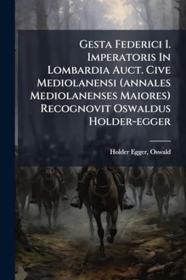 Gesta Federici I. Imperatoris In Lombardia Auct. Cive Mediolanensi (annales Mediolanenses Maiores) Recognovit Oswaldus Holder-egger