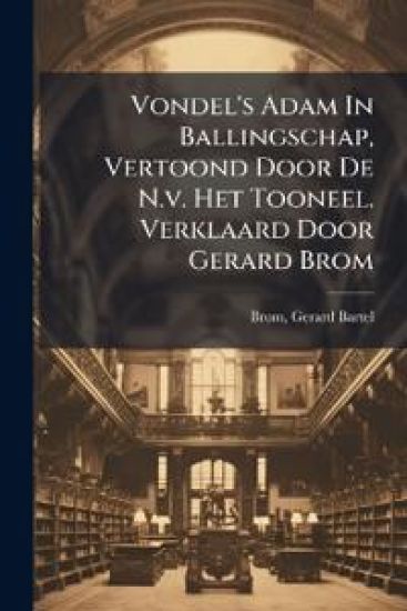 Vondel's Adam In Ballingschap, Vertoond Door De N.v. Het Tooneel. Verklaard Door Gerard Brom