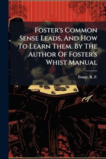 Foster's Common Sense Leads, And How To Learn Them. By The Author Of Foster's Whist Manual