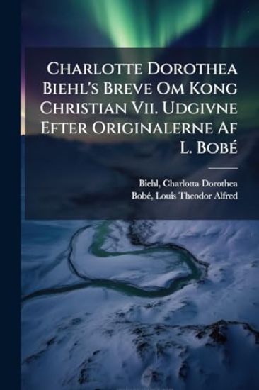 Charlotte Dorothea Biehl's Breve Om Kong Christian Vii. Udgivne Efter Originalerne Af L. BobÃ(c)