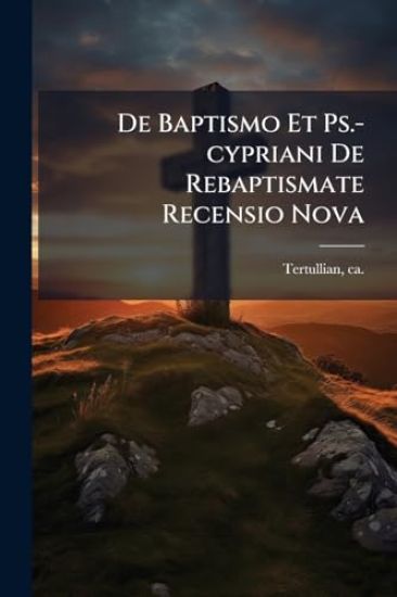 De Baptismo Et Ps.-cypriani De Rebaptismate Recensio Nova