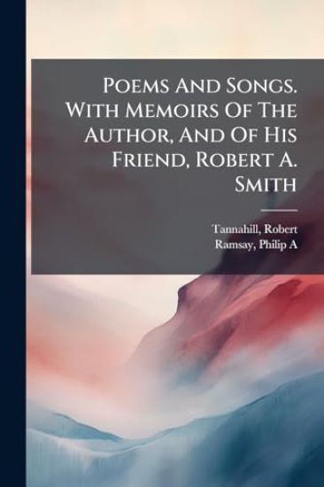 Poems And Songs. With Memoirs Of The Author, And Of His Friend, Robert A. Smith