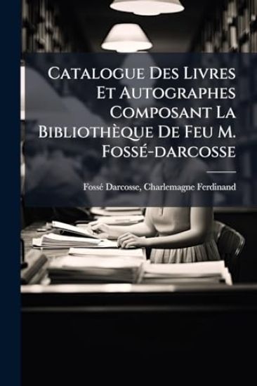 Catalogue Des Livres Et Autographes Composant La Bibliothèque De Feu M. FossÃ(c)-darcosse