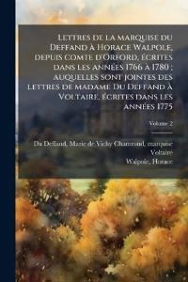 Lettres de la marquise du Deffand Ã Horace Walpole, depuis comte d'Orford, Ã(c)crites dans les annÃ(c)es 1766 Ã 1780; auquelles sont jointes des lettres de madame Du Deffand Ã Voltaire, Ã(c)crites dans les annÃ(c)es 1775