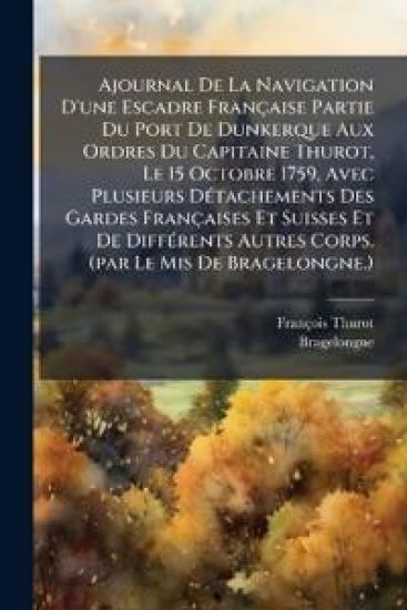 Ajournal De La Navigation D'une Escadre Française Partie Du Port De Dunkerque Aux Ordres Du Capitaine Thurot, Le 15 Octobre 1759, Avec Plusieurs DÃ(c)tachements Des Gardes Françaises Et Suisses Et De DiffÃ(c)rents Autres Corps. (par Le Mis De Bragelongne.)