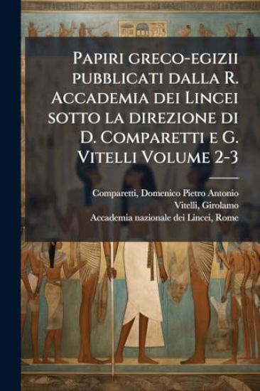 Papiri greco-egizii pubblicati dalla R. Accademia dei Lincei sotto la direzione di D. Comparetti e G. Vitelli Volume 2-3