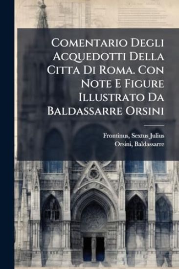 Comentario Degli Acquedotti Della Citta Di Roma. Con Note E Figure Illustrato Da Baldassarre Orsini