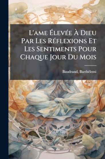 L'ame Ã?levÃ(c)e Ã? Dieu Par Les RÃ(c)flexions Et Les Sentiments Pour Chaque Jour Du Mois