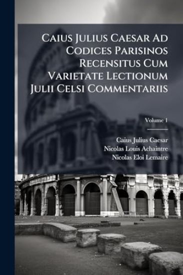 Caius Julius Caesar Ad Codices Parisinos Recensitus Cum Varietate Lectionum Julii Celsi Commentariis