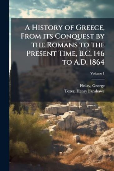 A History of Greece, From its Conquest by the Romans to the Present Time, B.C. 146 to A.D. 1864