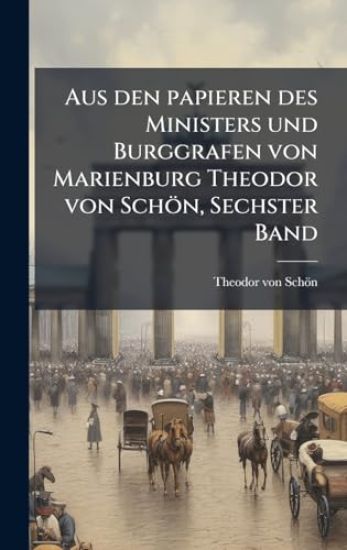 Aus den papieren des Ministers und Burggrafen von Marienburg Theodor von Schön, Sechster Band