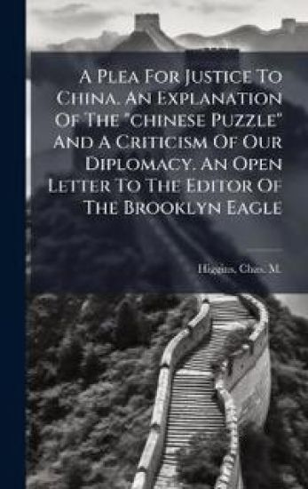 A Plea For Justice To China. An Explanation Of The "chinese Puzzle" And A Criticism Of Our Diplomacy. An Open Letter To The Editor Of The Brooklyn Eagle