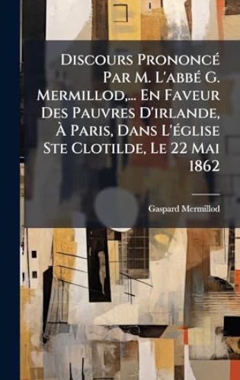 Discours PrononcÃ(c) Par M. L'abbÃ(c) G. Mermillod, ... En Faveur Des Pauvres D'irlande, Ã? Paris, Dans L'Ã(c)glise Ste Clotilde, Le 22 Mai 1862