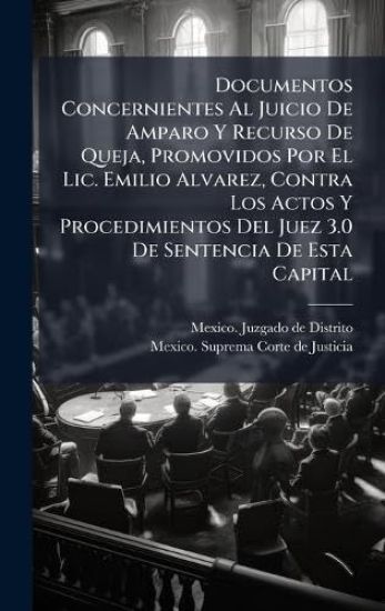 Documentos Concernientes Al Juicio De Amparo Y Recurso De Queja, Promovidos Por El Lic. Emilio Alvarez, Contra Los Actos Y Procedimientos Del Juez 3.0 De Sentencia De Esta Capital